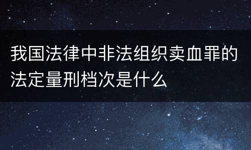 我国法律中非法组织卖血罪的法定量刑档次是什么