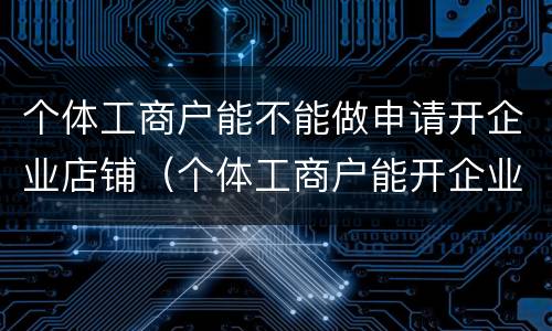 个体工商户能不能做申请开企业店铺（个体工商户能开企业账户吗）