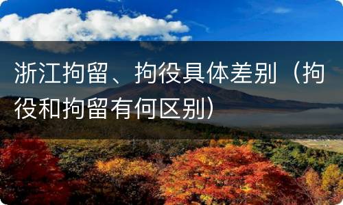 浙江拘留、拘役具体差别（拘役和拘留有何区别）