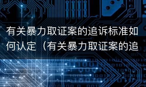 有关暴力取证案的追诉标准如何认定（有关暴力取证案的追诉标准如何认定呢）