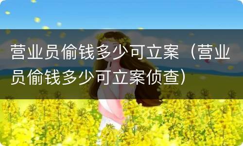 营业员偷钱多少可立案（营业员偷钱多少可立案侦查）