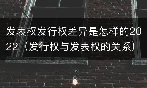 发表权发行权差异是怎样的2022（发行权与发表权的关系）