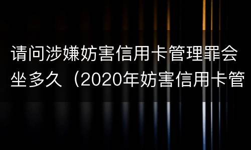 请问涉嫌妨害信用卡管理罪会坐多久（2020年妨害信用卡管理罪案例）