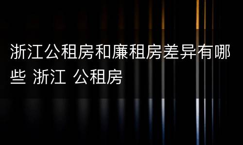 浙江公租房和廉租房差异有哪些 浙江 公租房