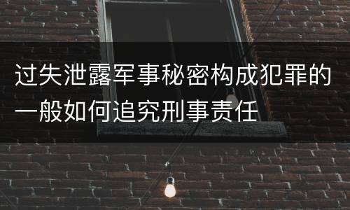 过失泄露军事秘密构成犯罪的一般如何追究刑事责任