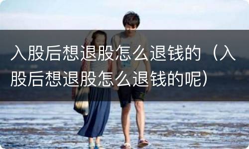 入股后想退股怎么退钱的（入股后想退股怎么退钱的呢）