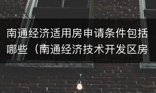 南通经济适用房申请条件包括哪些（南通经济技术开发区房子怎么样）