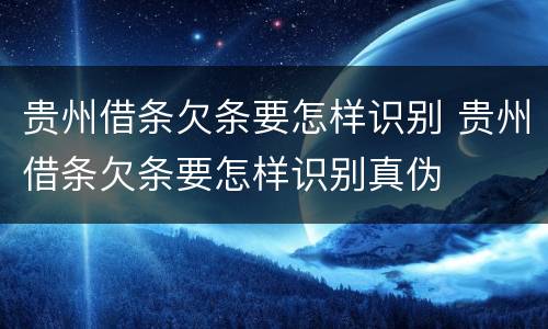 贵州借条欠条要怎样识别 贵州借条欠条要怎样识别真伪
