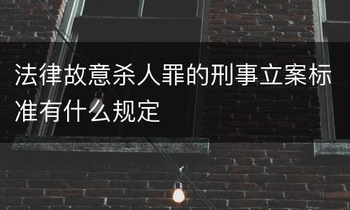 法律故意杀人罪的刑事立案标准有什么规定