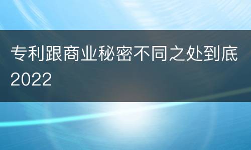专利跟商业秘密不同之处到底2022