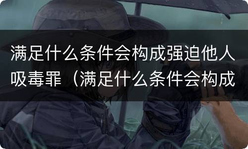 满足什么条件会构成强迫他人吸毒罪（满足什么条件会构成强迫他人吸毒罪呢）