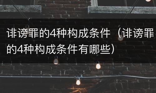 诽谤罪的4种构成条件（诽谤罪的4种构成条件有哪些）