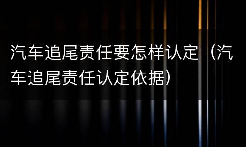 汽车追尾责任要怎样认定（汽车追尾责任认定依据）