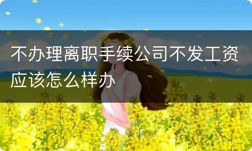 不办理离职手续公司不发工资应该怎么样办