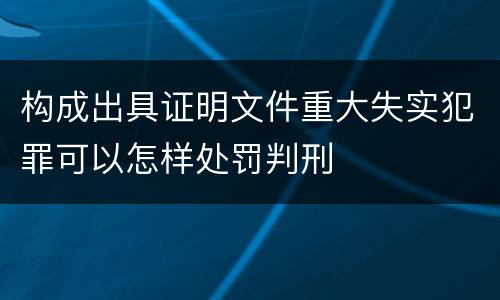 构成出具证明文件重大失实犯罪可以怎样处罚判刑