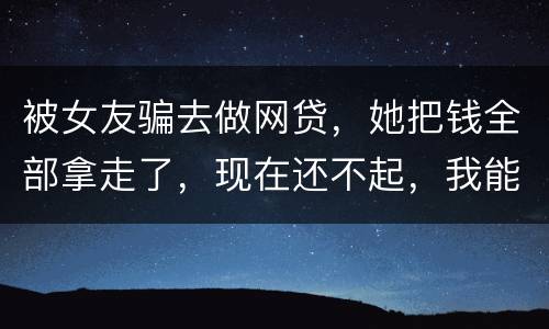 被女友骗去做网贷，她把钱全部拿走了，现在还不起，我能报警抓她吗