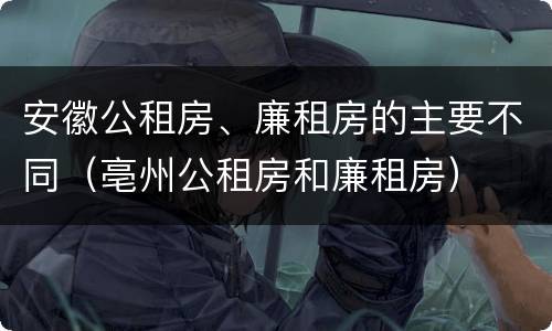 安徽公租房、廉租房的主要不同（亳州公租房和廉租房）