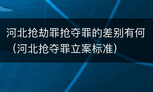 河北抢劫罪抢夺罪的差别有何（河北抢夺罪立案标准）