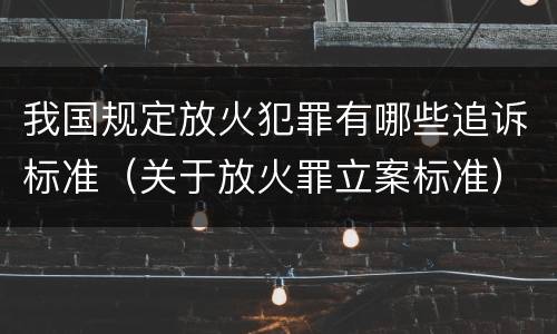 我国规定放火犯罪有哪些追诉标准（关于放火罪立案标准）