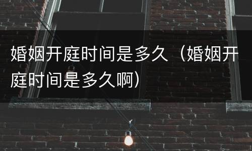 婚姻开庭时间是多久（婚姻开庭时间是多久啊）