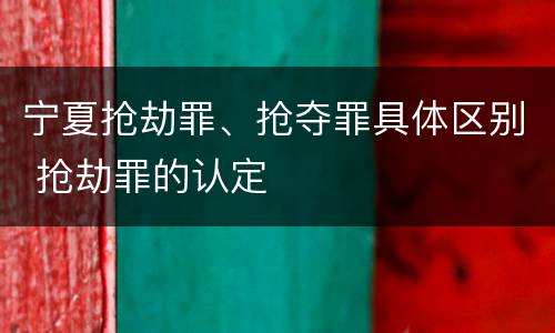 宁夏抢劫罪、抢夺罪具体区别 抢劫罪的认定