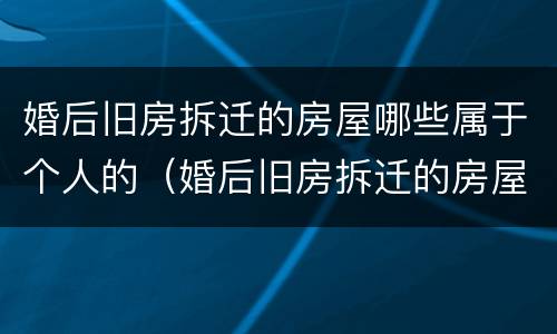 婚后旧房拆迁的房屋哪些属于个人的（婚后旧房拆迁的房屋哪些属于个人的房产）
