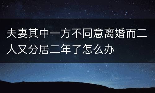 夫妻其中一方不同意离婚而二人又分居二年了怎么办