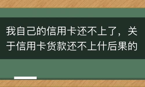 我自己的信用卡还不上了，关于信用卡货款还不上什后果的啊