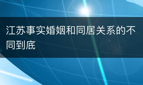 江苏事实婚姻和同居关系的不同到底