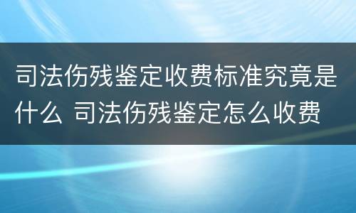 司法伤残鉴定收费标准究竟是什么 司法伤残鉴定怎么收费