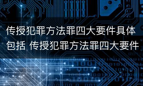 传授犯罪方法罪四大要件具体包括 传授犯罪方法罪四大要件具体包括