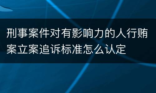 刑事案件对有影响力的人行贿案立案追诉标准怎么认定
