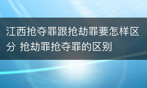 江西抢夺罪跟抢劫罪要怎样区分 抢劫罪抢夺罪的区别