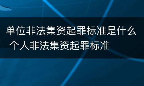 单位非法集资起罪标准是什么 个人非法集资起罪标准