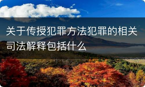关于传授犯罪方法犯罪的相关司法解释包括什么