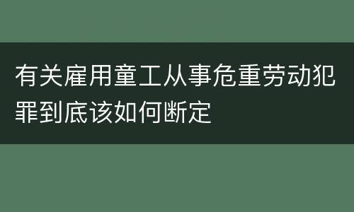 有关雇用童工从事危重劳动犯罪到底该如何断定