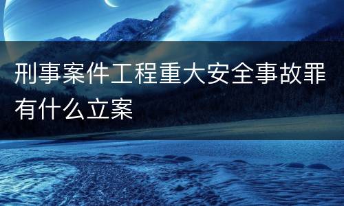 刑事案件工程重大安全事故罪有什么立案