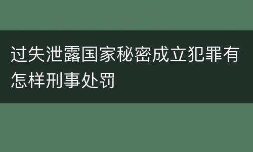 过失泄露国家秘密成立犯罪有怎样刑事处罚