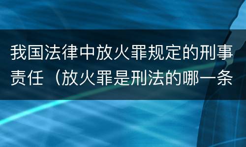 我国法律中放火罪规定的刑事责任（放火罪是刑法的哪一条）