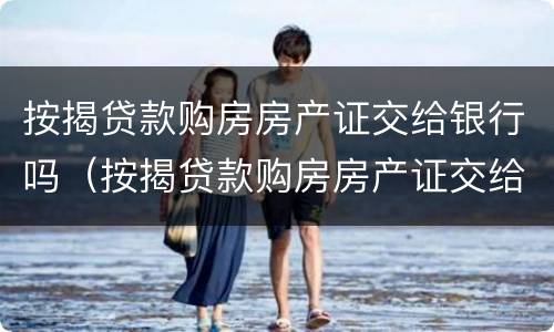 按揭贷款购房房产证交给银行吗（按揭贷款购房房产证交给银行吗需要多久）