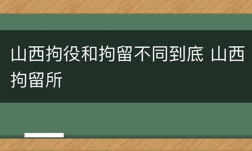 山西拘役和拘留不同到底 山西拘留所