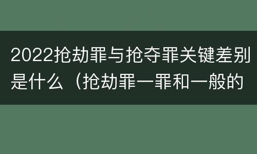 2022抢劫罪与抢夺罪关键差别是什么（抢劫罪一罪和一般的抢劫罪）