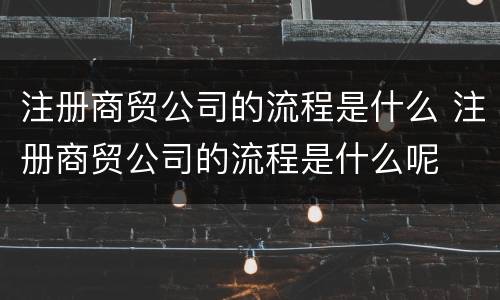 注册商贸公司的流程是什么 注册商贸公司的流程是什么呢