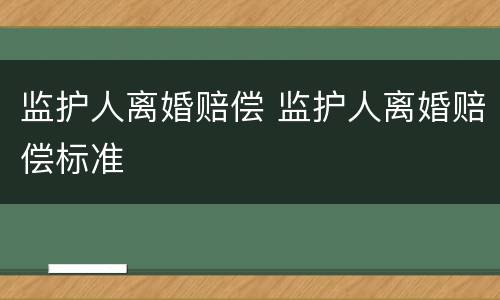 监护人离婚赔偿 监护人离婚赔偿标准