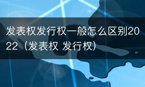 发表权发行权一般怎么区别2022（发表权 发行权）