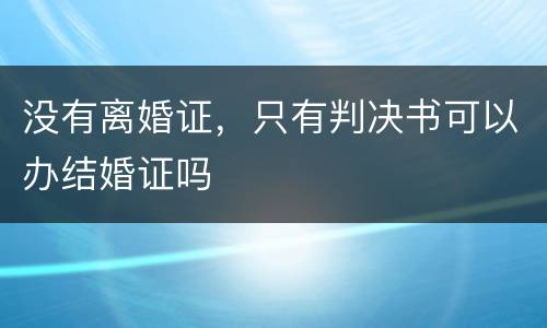 没有离婚证，只有判决书可以办结婚证吗