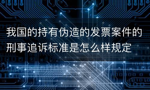 我国的持有伪造的发票案件的刑事追诉标准是怎么样规定