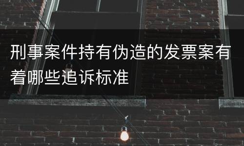 刑事案件持有伪造的发票案有着哪些追诉标准