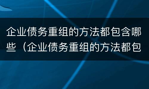 企业债务重组的方法都包含哪些（企业债务重组的方法都包含哪些要素）