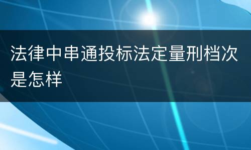 法律中串通投标法定量刑档次是怎样